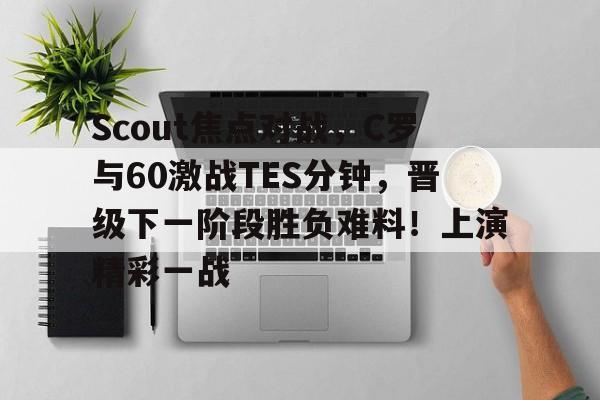 开云体育官网包含Scout焦点对战，C罗与60激战TES分钟，晋级下一阶段胜负难料！上演精彩一战的词条